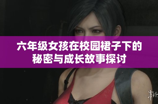 六年级女孩在校园裙子下的秘密与成长故事探讨