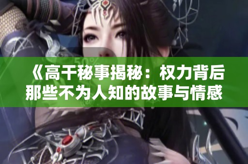 《高干秘事揭秘：权力背后那些不为人知的故事与情感纠葛》