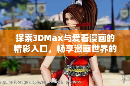 探索3DMax与爱看漫画的精彩入口，畅享漫画世界的无限魅力