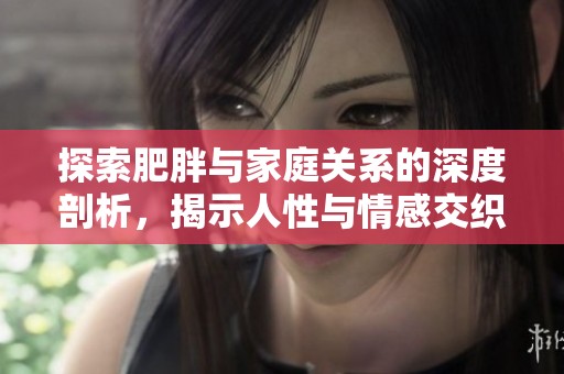 探索肥胖与家庭关系的深度剖析，揭示人性与情感交织的故事