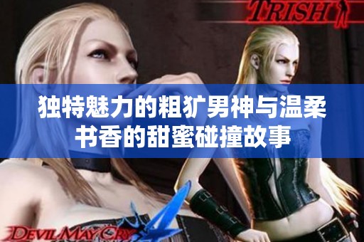 独特魅力的粗犷男神与温柔书香的甜蜜碰撞故事