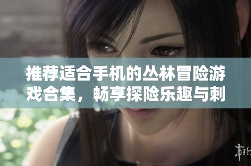 推荐适合手机的丛林冒险游戏合集，畅享探险乐趣与刺激体验
