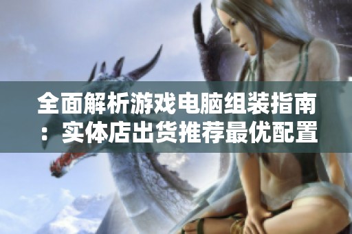 全面解析游戏电脑组装指南：实体店出货推荐最优配置实拍展示