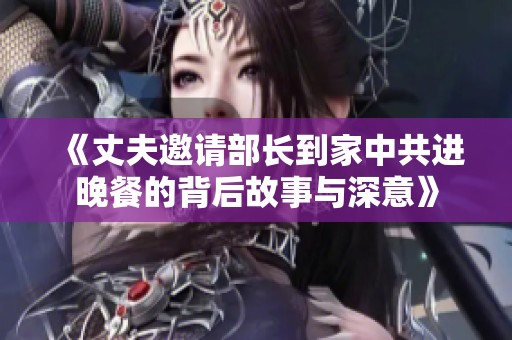 《丈夫邀请部长到家中共进晚餐的背后故事与深意》