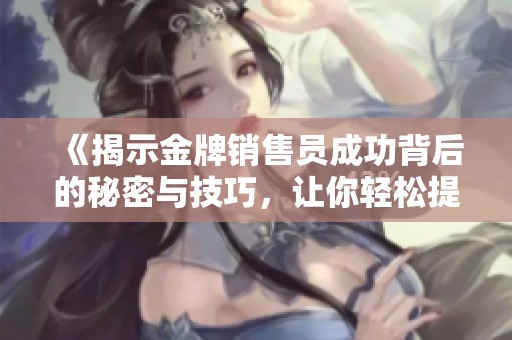 《揭示金牌销售员成功背后的秘密与技巧，让你轻松提升销售业绩》