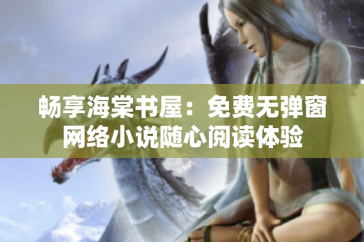 畅享海棠书屋：免费无弹窗网络小说随心阅读体验
