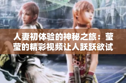 人妻初体验的神秘之旅：莹莹的精彩视频让人跃跃欲试