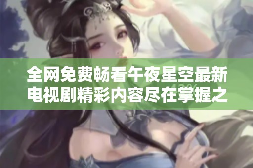 全网免费畅看午夜星空最新电视剧精彩内容尽在掌握之中