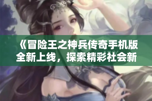 《冒险王之神兵传奇手机版全新上线，探索精彩社会新闻动态》