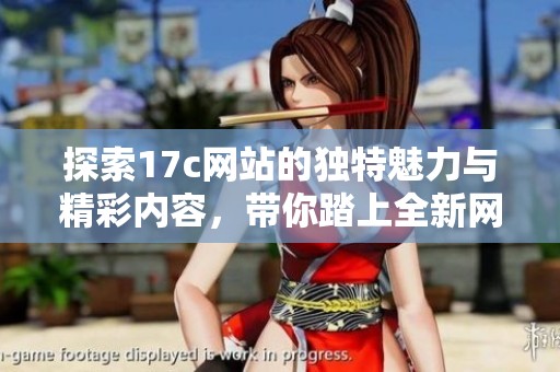 探索17c网站的独特魅力与精彩内容，带你踏上全新网络体验之旅