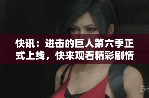 快讯：进击的巨人第六季正式上线，快来观看精彩剧情！