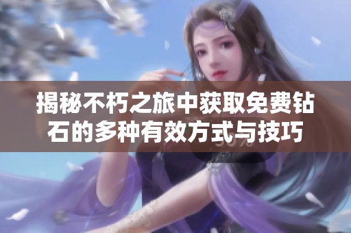 揭秘不朽之旅中获取免费钻石的多种有效方式与技巧