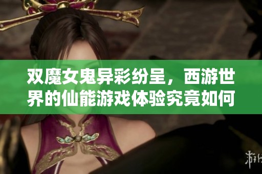 双魔女鬼异彩纷呈，西游世界的仙能游戏体验究竟如何