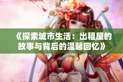 《探索城市生活：出租屋的故事与背后的温馨回忆》