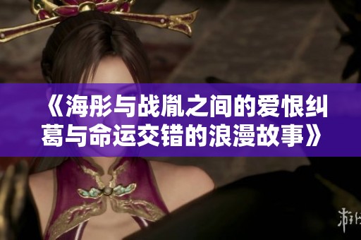 《海彤与战胤之间的爱恨纠葛与命运交错的浪漫故事》
