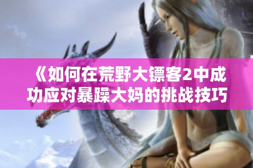 《如何在荒野大镖客2中成功应对暴躁大妈的挑战技巧》