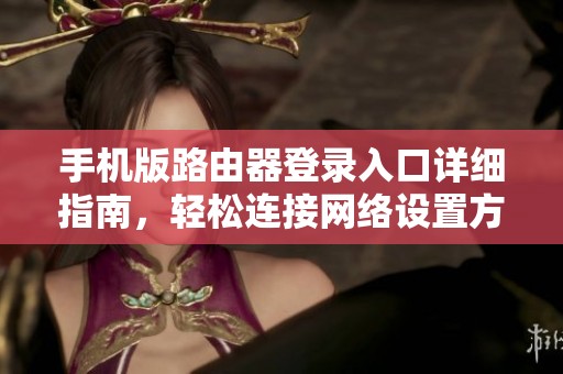 手机版路由器登录入口详细指南，轻松连接网络设置方法分享