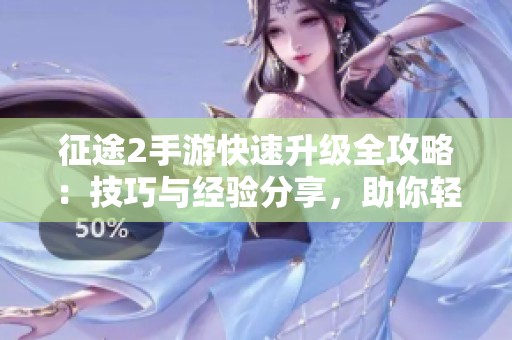 征途2手游快速升级全攻略：技巧与经验分享，助你轻松提升等级