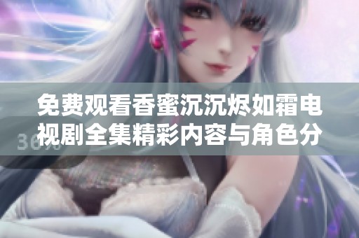 免费观看香蜜沉沉烬如霜电视剧全集精彩内容与角色分析分享