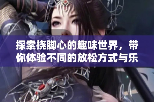 探索挠脚心的趣味世界，带你体验不同的放松方式与乐趣