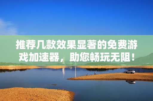 推荐几款效果显著的免费游戏加速器，助您畅玩无阻！