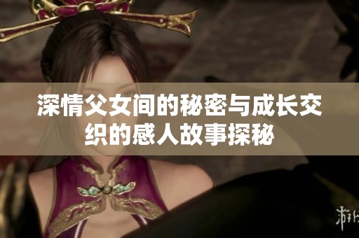 深情父女间的秘密与成长交织的感人故事探秘