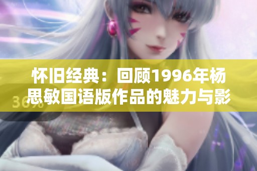怀旧经典：回顾1996年杨思敏国语版作品的魅力与影响力