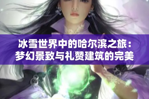 冰雪世界中的哈尔滨之旅：梦幻景致与礼赞建筑的完美邂逅