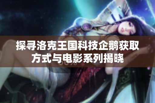 探寻洛克王国科技企鹅获取方式与电影系列揭晓