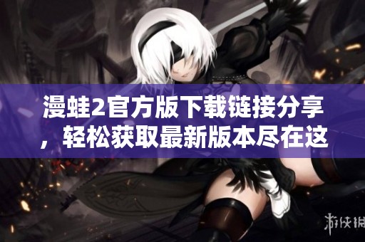 漫蛙2官方版下载链接分享，轻松获取最新版本尽在这里