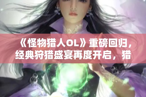 《怪物猎人OL》重磅回归，经典狩猎盛宴再度开启，猎人们齐聚狂欢！