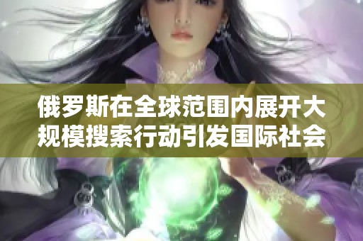 俄罗斯在全球范围内展开大规模搜索行动引发国际社会广泛关注