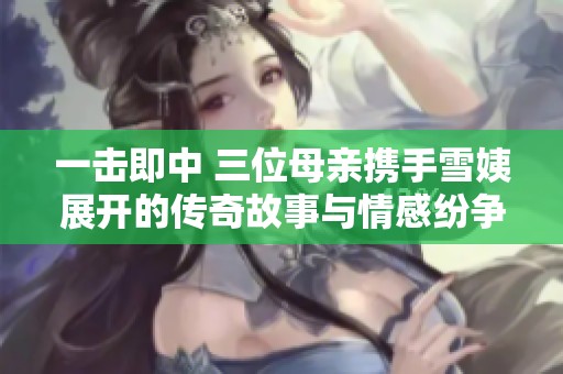 一击即中 三位母亲携手雪姨展开的传奇故事与情感纷争