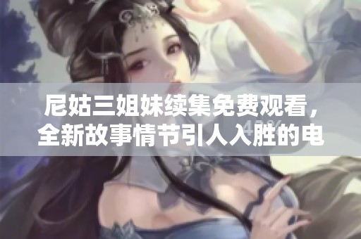 尼姑三姐妹续集免费观看，全新故事情节引人入胜的电视剧上线了
