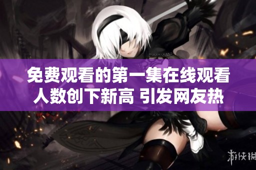 免费观看的第一集在线观看人数创下新高 引发网友热议