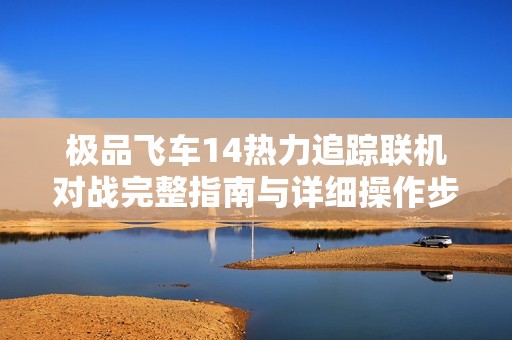极品飞车14热力追踪联机对战完整指南与详细操作步骤分享