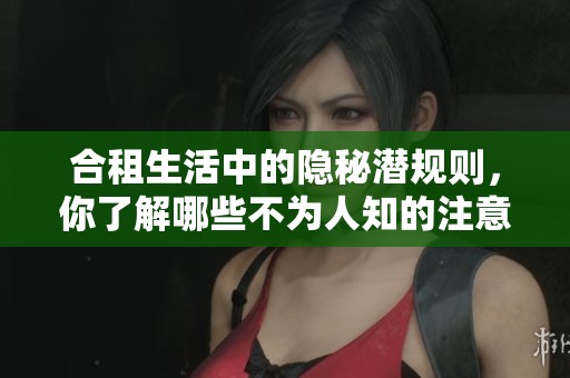 合租生活中的隐秘潜规则，你了解哪些不为人知的注意事项吗