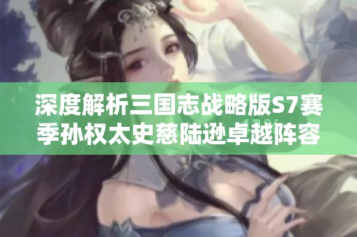深度解析三国志战略版S7赛季孙权太史慈陆逊卓越阵容玩法攻略
