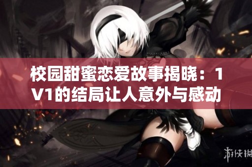 校园甜蜜恋爱故事揭晓：1V1的结局让人意外与感动