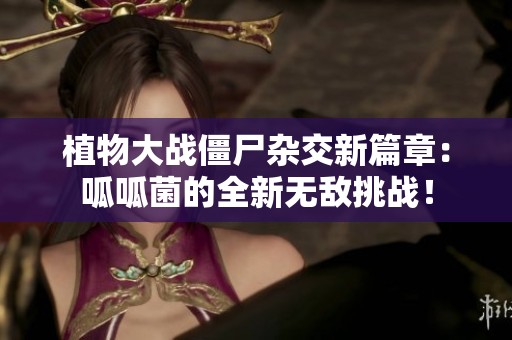 植物大战僵尸杂交新篇章：呱呱菌的全新无敌挑战！