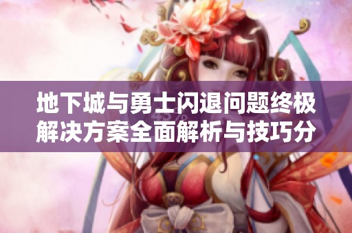 地下城与勇士闪退问题终极解决方案全面解析与技巧分享