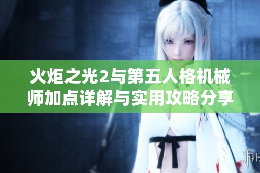 火炬之光2与第五人格机械师加点详解与实用攻略分享
