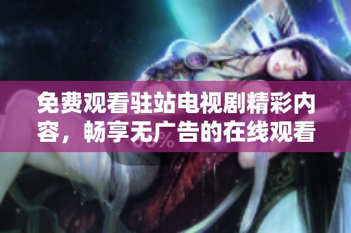免费观看驻站电视剧精彩内容，畅享无广告的在线观看体验