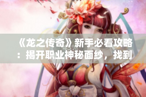 《龙之传奇》新手必看攻略：揭开职业神秘面纱，找到最适合你的角色