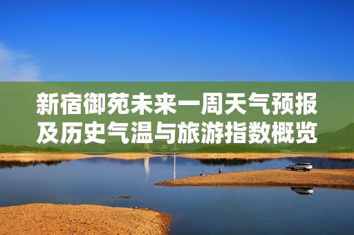 新宿御苑未来一周天气预报及历史气温与旅游指数概览