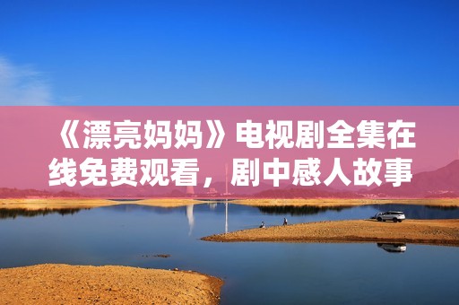 《漂亮妈妈》电视剧全集在线免费观看，剧中感人故事等你来欣赏