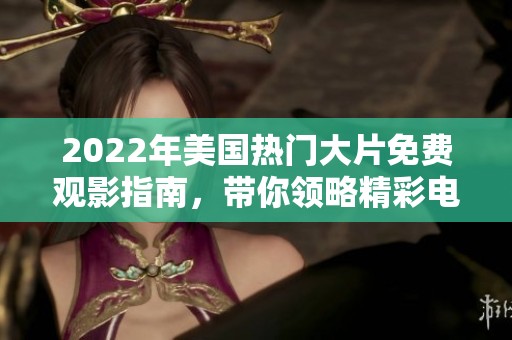 2022年美国热门大片免费观影指南，带你领略精彩电影体验