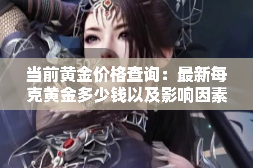 当前黄金价格查询：最新每克黄金多少钱以及影响因素分析