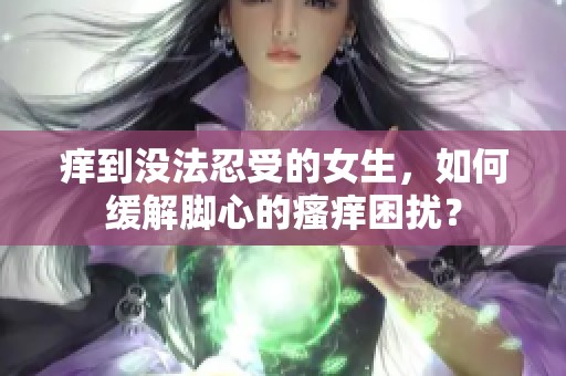 痒到没法忍受的女生，如何缓解脚心的瘙痒困扰？