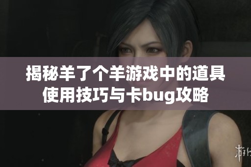 揭秘羊了个羊游戏中的道具使用技巧与卡bug攻略